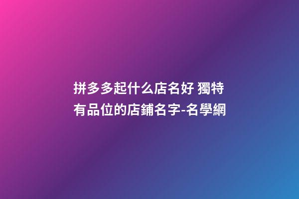 拼多多起什么店名好 獨特有品位的店鋪名字-名學網-第1張-店鋪起名-玄機派